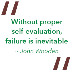 “Without proper self-evaluation, failure is inevitable” - John Wooden